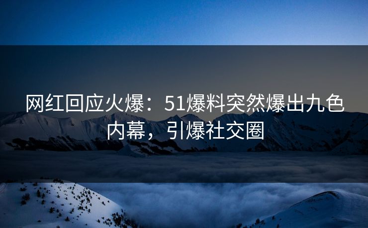 网红回应火爆：51爆料突然爆出九色内幕，引爆社交圈