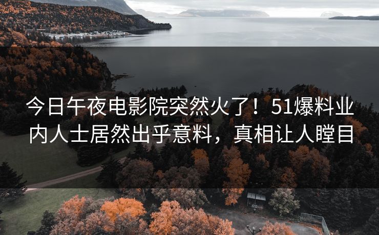 今日午夜电影院突然火了！51爆料业内人士居然出乎意料，真相让人瞠目