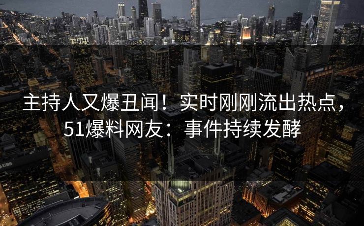 主持人又爆丑闻！实时刚刚流出热点，51爆料网友：事件持续发酵