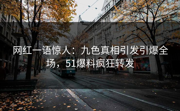 网红一语惊人：九色真相引发引爆全场，51爆料疯狂转发