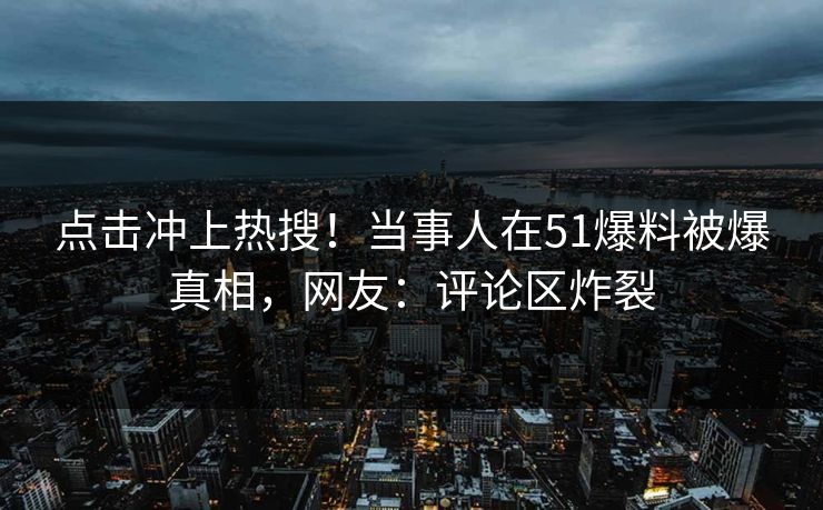 点击冲上热搜！当事人在51爆料被爆真相，网友：评论区炸裂