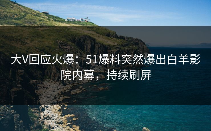 大V回应火爆：51爆料突然爆出白羊影院内幕，持续刷屏