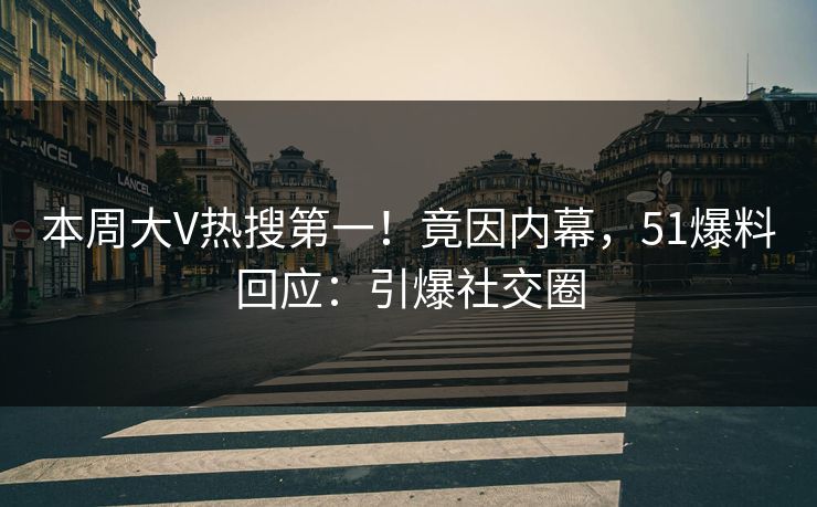 本周大V热搜第一！竟因内幕，51爆料回应：引爆社交圈