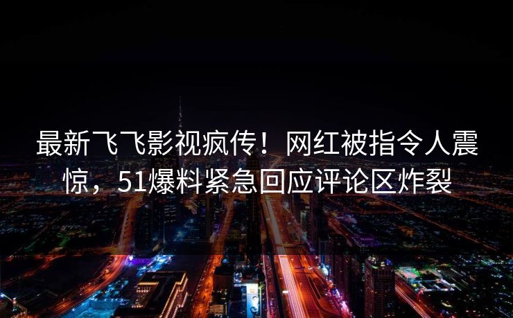 最新飞飞影视疯传！网红被指令人震惊，51爆料紧急回应评论区炸裂