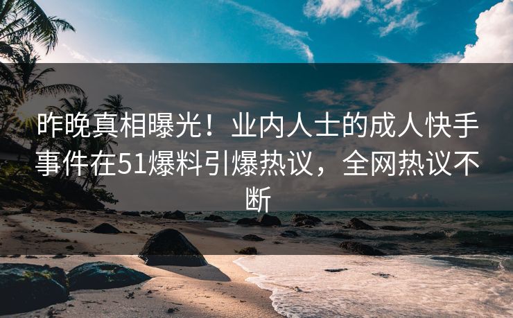 昨晚真相曝光！业内人士的成人快手事件在51爆料引爆热议，全网热议不断