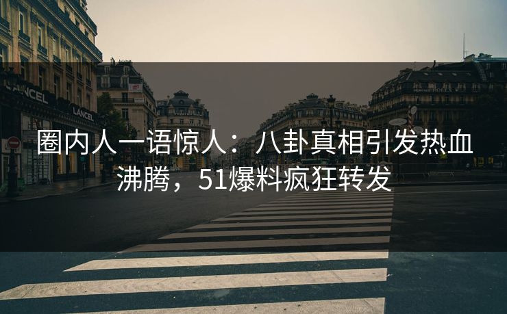 圈内人一语惊人：八卦真相引发热血沸腾，51爆料疯狂转发