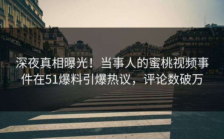 深夜真相曝光！当事人的蜜桃视频事件在51爆料引爆热议，评论数破万