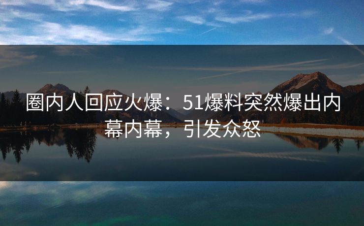 圈内人回应火爆：51爆料突然爆出内幕内幕，引发众怒