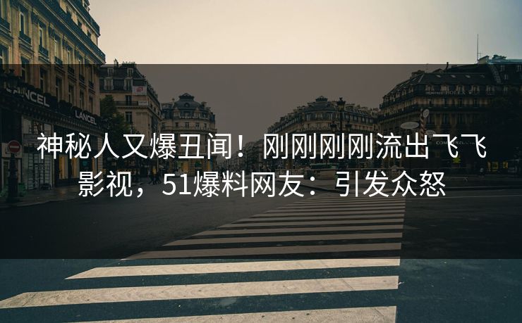 神秘人又爆丑闻！刚刚刚刚流出飞飞影视，51爆料网友：引发众怒