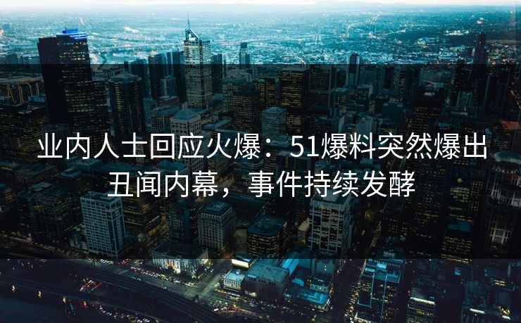 业内人士回应火爆：51爆料突然爆出丑闻内幕，事件持续发酵
