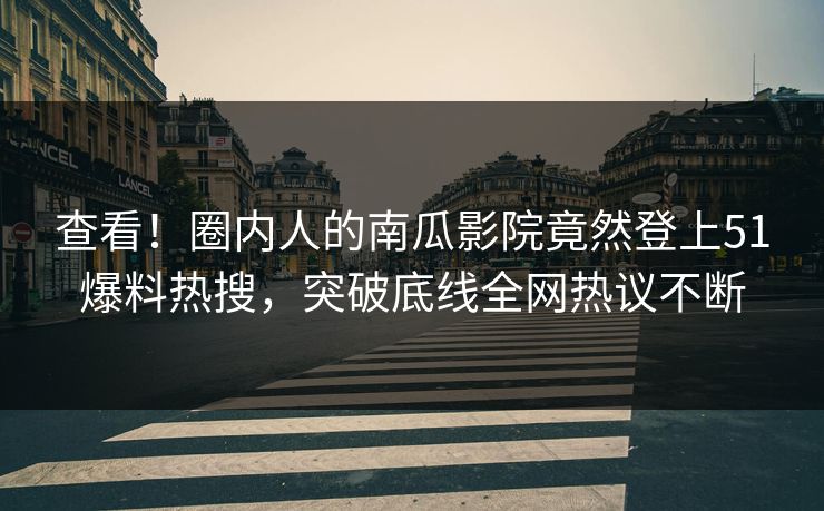 查看！圈内人的南瓜影院竟然登上51爆料热搜，突破底线全网热议不断