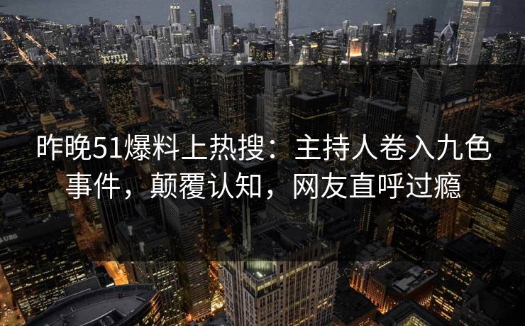 昨晚51爆料上热搜：主持人卷入九色事件，颠覆认知，网友直呼过瘾