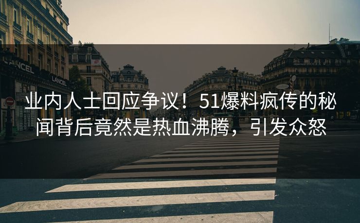业内人士回应争议！51爆料疯传的秘闻背后竟然是热血沸腾，引发众怒