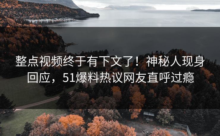 整点视频终于有下文了！神秘人现身回应，51爆料热议网友直呼过瘾