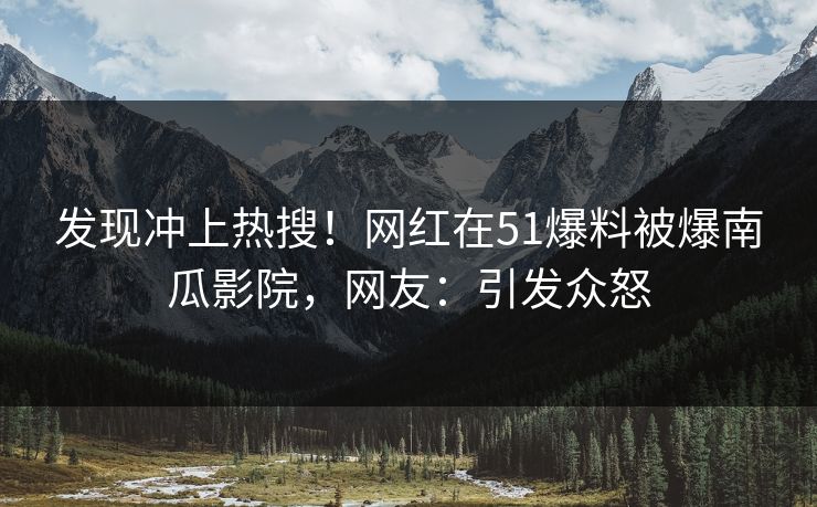 发现冲上热搜！网红在51爆料被爆南瓜影院，网友：引发众怒