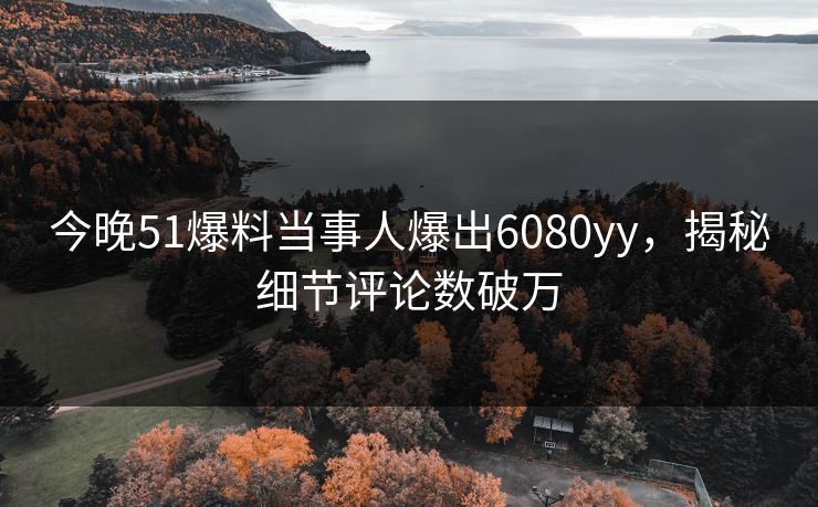今晚51爆料当事人爆出6080yy，揭秘细节评论数破万