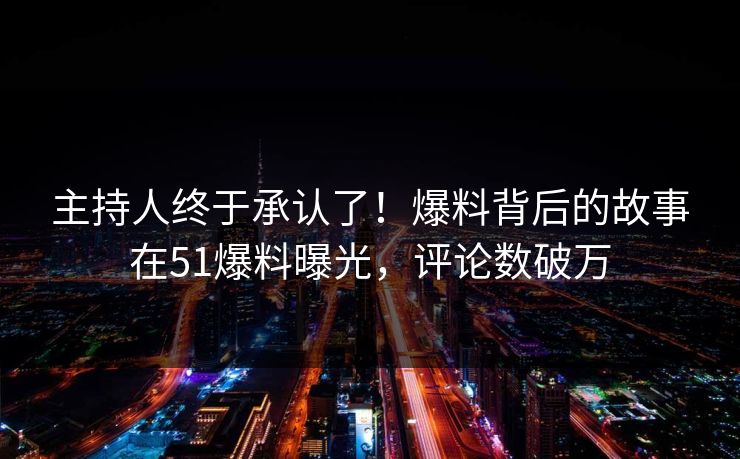 主持人终于承认了！爆料背后的故事在51爆料曝光，评论数破万