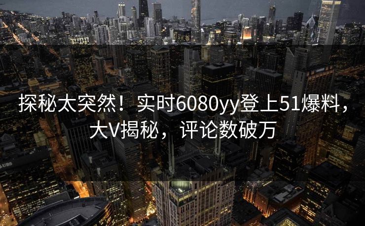 探秘太突然！实时6080yy登上51爆料，大V揭秘，评论数破万