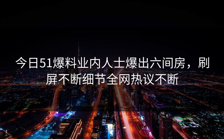 今日51爆料业内人士爆出六间房，刷屏不断细节全网热议不断