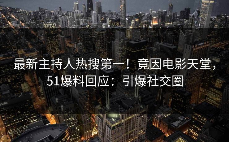 最新主持人热搜第一！竟因电影天堂，51爆料回应：引爆社交圈