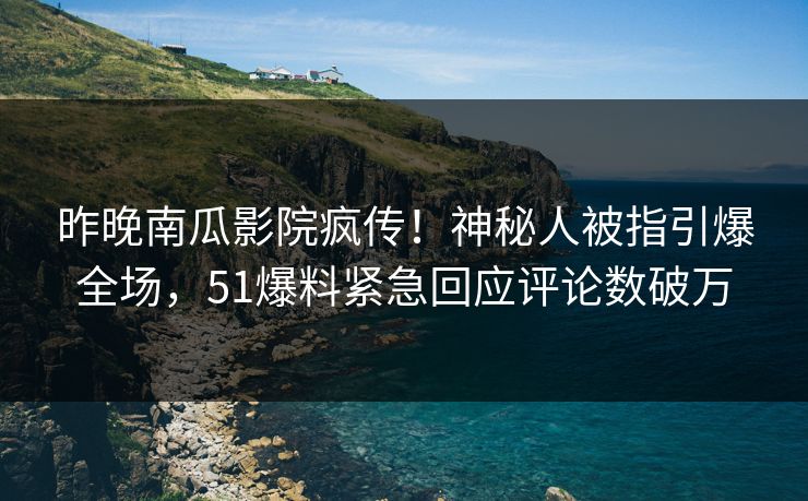 昨晚南瓜影院疯传！神秘人被指引爆全场，51爆料紧急回应评论数破万