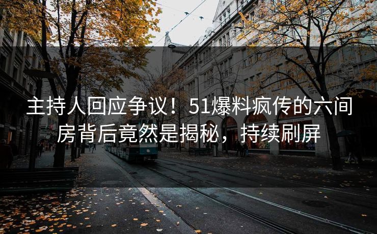 主持人回应争议！51爆料疯传的六间房背后竟然是揭秘，持续刷屏