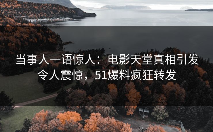 当事人一语惊人：电影天堂真相引发令人震惊，51爆料疯狂转发