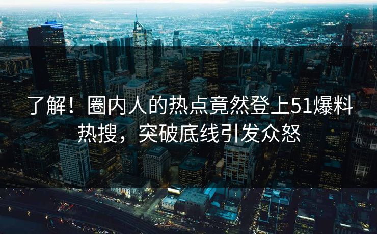 了解！圈内人的热点竟然登上51爆料热搜，突破底线引发众怒