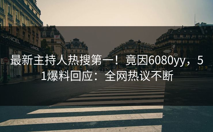 最新主持人热搜第一！竟因6080yy，51爆料回应：全网热议不断