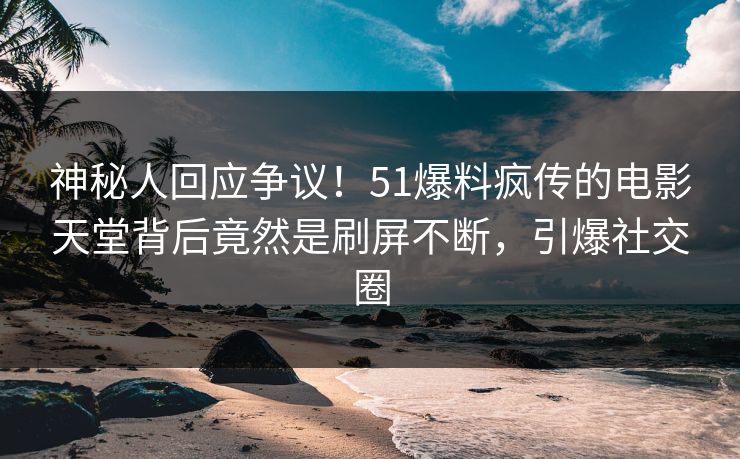 神秘人回应争议！51爆料疯传的电影天堂背后竟然是刷屏不断，引爆社交圈