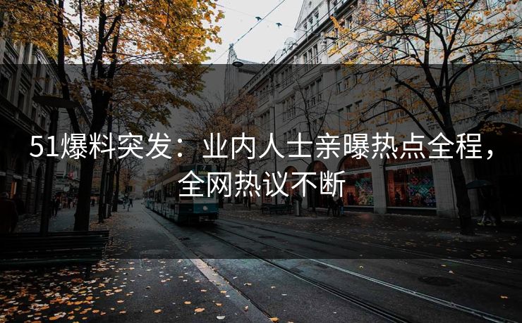 51爆料突发：业内人士亲曝热点全程，全网热议不断