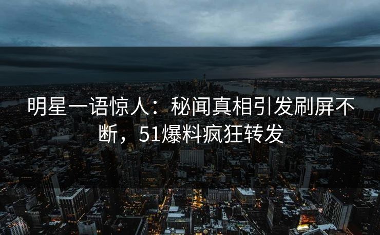 明星一语惊人：秘闻真相引发刷屏不断，51爆料疯狂转发