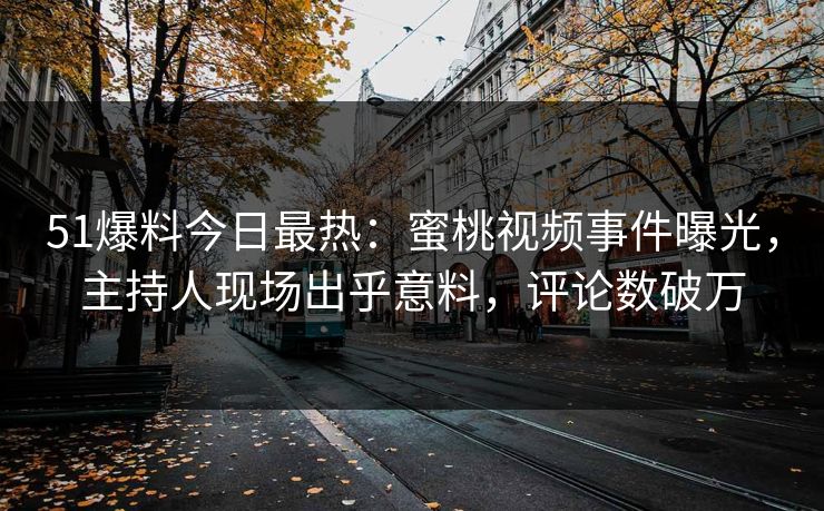 51爆料今日最热：蜜桃视频事件曝光，主持人现场出乎意料，评论数破万
