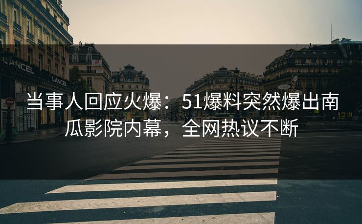 当事人回应火爆：51爆料突然爆出南瓜影院内幕，全网热议不断