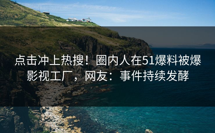 点击冲上热搜！圈内人在51爆料被爆影视工厂，网友：事件持续发酵