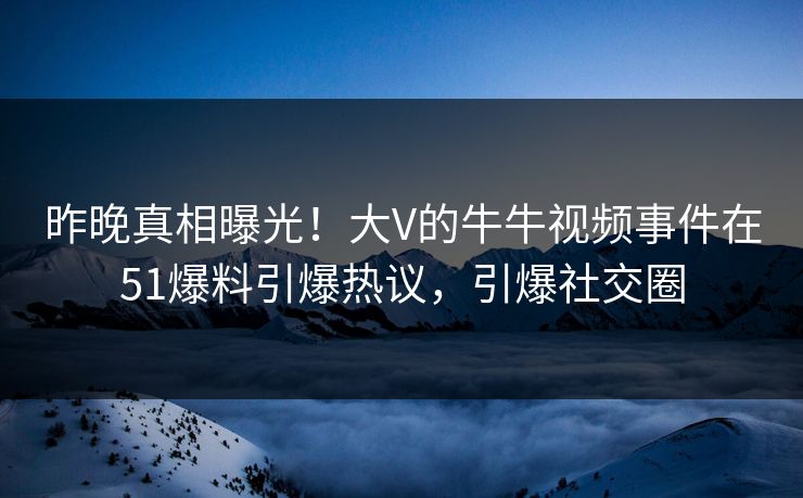 昨晚真相曝光！大V的牛牛视频事件在51爆料引爆热议，引爆社交圈