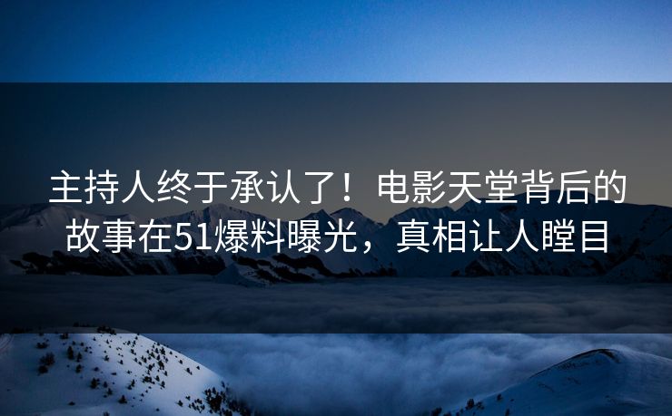 主持人终于承认了！电影天堂背后的故事在51爆料曝光，真相让人瞠目
