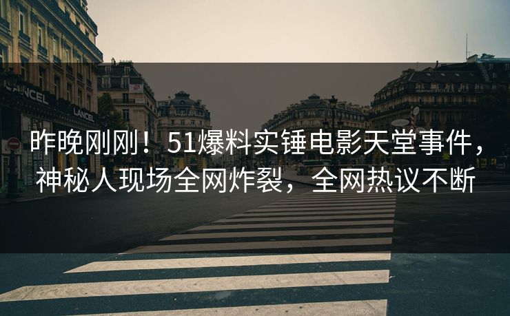 昨晚刚刚！51爆料实锤电影天堂事件，神秘人现场全网炸裂，全网热议不断