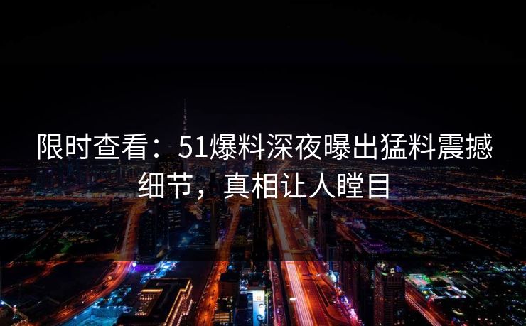 限时查看：51爆料深夜曝出猛料震撼细节，真相让人瞠目