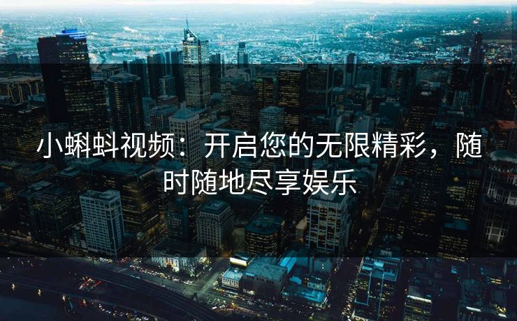 小蝌蚪视频：开启您的无限精彩，随时随地尽享娱乐