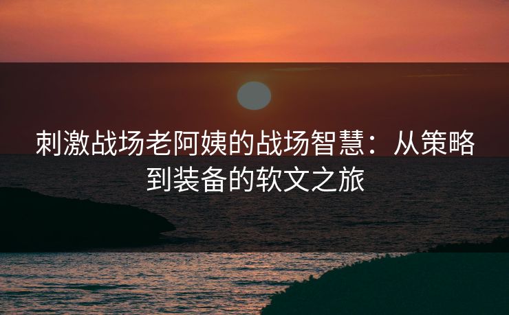 刺激战场老阿姨的战场智慧：从策略到装备的软文之旅