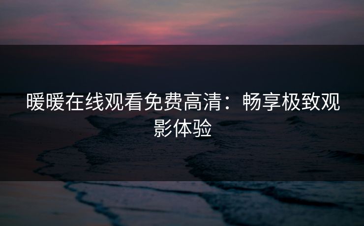暖暖在线观看免费高清：畅享极致观影体验