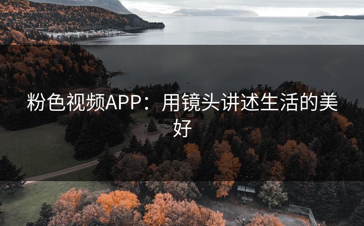 粉色视频APP：用镜头讲述生活的美好
