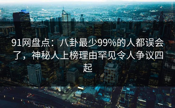 91网盘点：八卦最少99%的人都误会了，神秘人上榜理由罕见令人争议四起