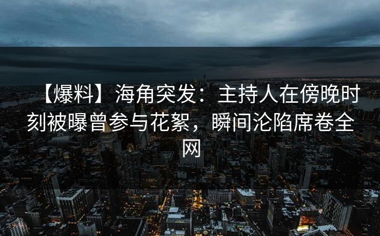 【爆料】海角突发:主持人在傍晚时刻被曝曾参与花絮,瞬间沦陷席卷全网
