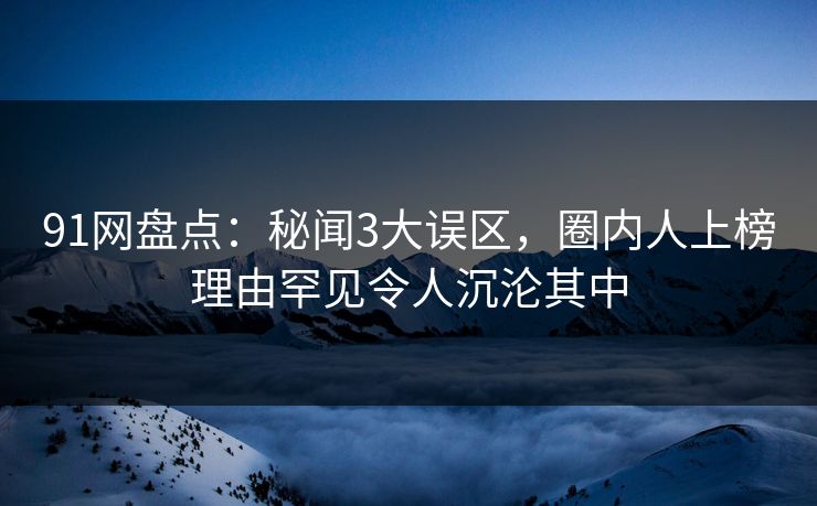 91网盘点:秘闻3大误区,圈内人上榜理由罕见令人沉沦其中