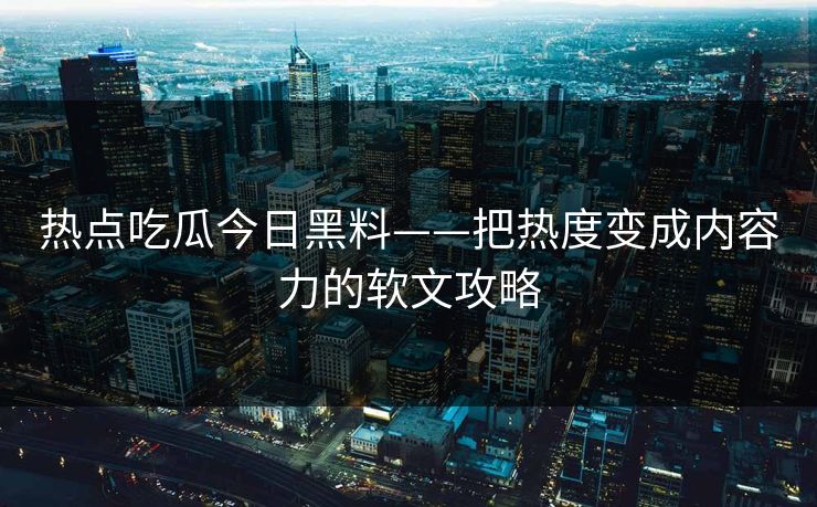 热点吃瓜今日黑料——把热度变成内容力的软文攻略 热点吃瓜今日黑料——把热度变成内容力的软文攻略