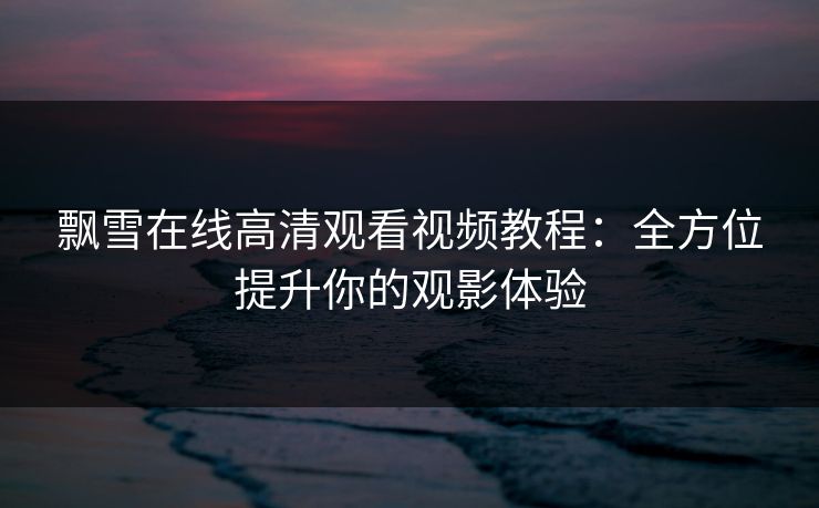 飘雪在线高清观看视频教程:全方位提升你的观影体验