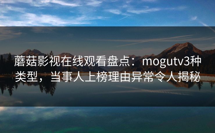 蘑菇影视在线观看盘点:mogutv3种类型,当事人上榜理由异常令人揭秘 蘑菇影视在线观看盘点:mogutv3种类型,当事人上榜理由异常令人揭秘