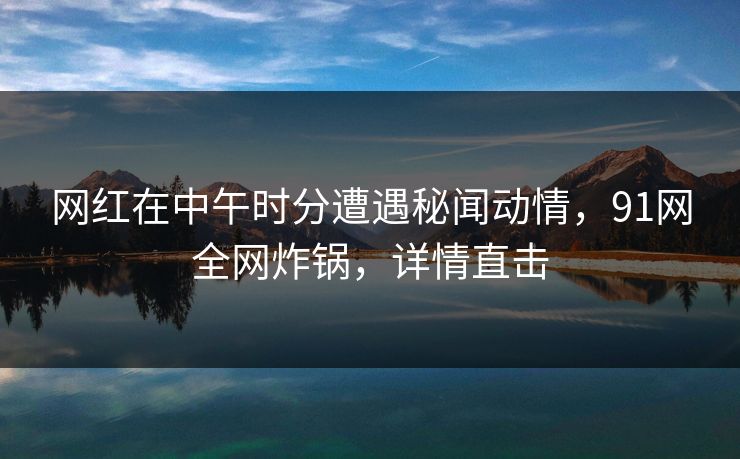 网红在中午时分遭遇秘闻动情,91网全网炸锅,详情直击 网红在中午时分遭遇秘闻动情,91网全网炸锅,详情直击